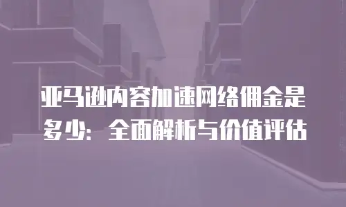 亚马逊内容加速网络佣金是多少：全面解析与价值评估