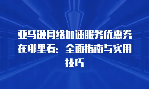 亚马逊网络加速服务优惠券在哪里看：全面指南与实用技巧