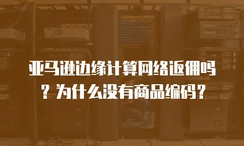亚马逊边缘计算网络返佣吗？为什么没有商品编码？