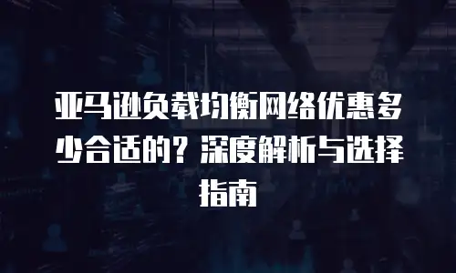 亚马逊负载均衡网络优惠多少合适的？深度解析与选择指南