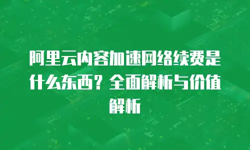 阿里云内容加速网络续费是什么东西？全面解析与价值解析