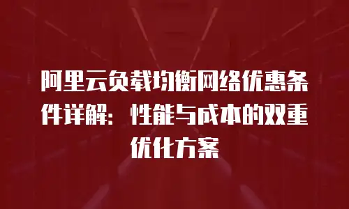 阿里云负载均衡网络优惠条件详解：性能与成本的双重优化方案