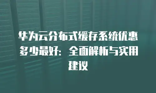 华为云分布式缓存系统优惠多少最好：全面解析与实用建议