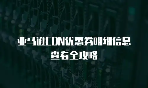 亚马逊CDN优惠券明细信息查看全攻略