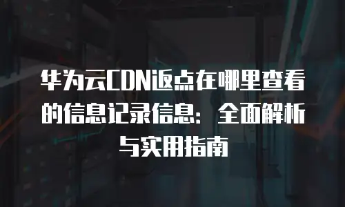 华为云CDN返点在哪里查看的信息记录信息：全面解析与实用指南