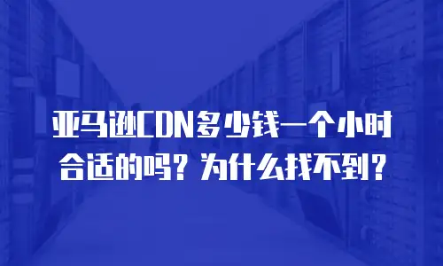 亚马逊CDN多少钱一个小时合适的吗？为什么找不到？