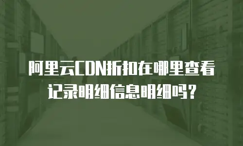 阿里云cdn折扣在哪里查看记录明细信息明细吗？