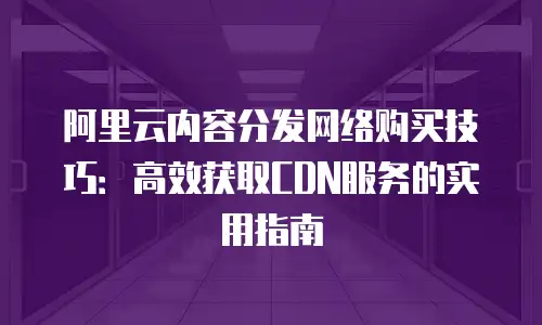 阿里云内容分发网络购买技巧：高效获取CDN服务的实用指南