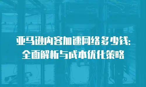 亚马逊内容加速网络多少钱：全面解析与成本优化策略