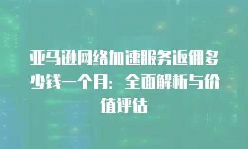 亚马逊网络加速服务返佣多少钱一个月：全面解析与价值评估