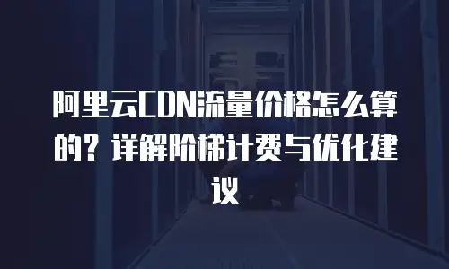 阿里云CDN流量价格怎么算的？详解阶梯计费与优化建议