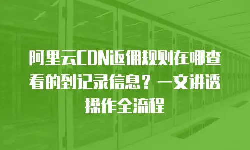 阿里云CDN返佣规则在哪查看的到记录信息？一文讲透操作全流程