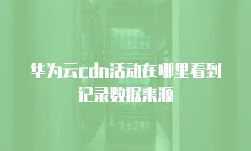 华为云cdn活动在哪里看到记录数据来源