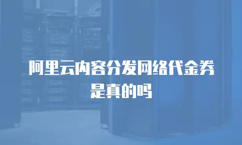 阿里云内容分发网络代金券是真的吗