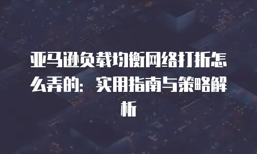 亚马逊负载均衡网络打折怎么弄的：实用指南与策略解析