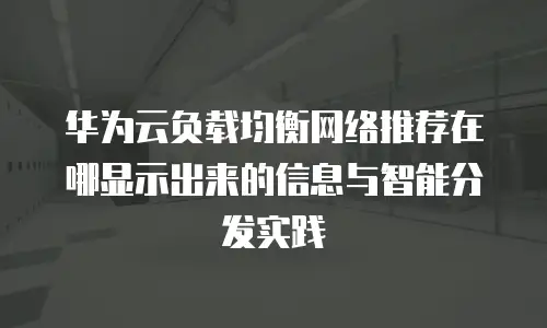 华为云负载均衡网络推荐在哪显示出来的信息与智能分发实践