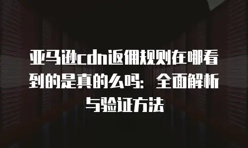 亚马逊cdn返佣规则在哪看到的是真的么吗：全面解析与验证方法