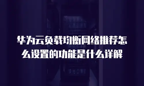 华为云负载均衡网络推荐怎么设置的功能是什么详解