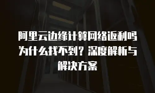 阿里云边缘计算网络返利吗为什么找不到？深度解析与解决方案