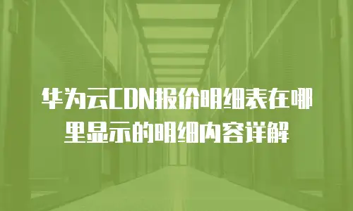 华为云CDN报价明细表在哪里显示的明细内容详解