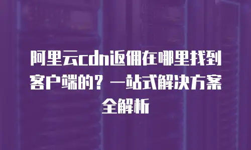 阿里云cdn返佣在哪里找到客户端的？一站式解决方案全解析