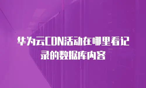 华为云cdn活动在哪里看记录的数据库内容