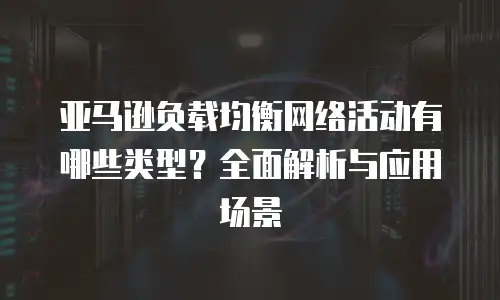 亚马逊负载均衡网络活动有哪些类型？全面解析与应用场景