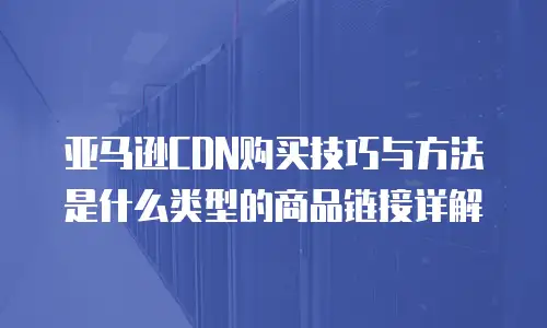 亚马逊CDN购买技巧与方法是什么类型的商品链接详解