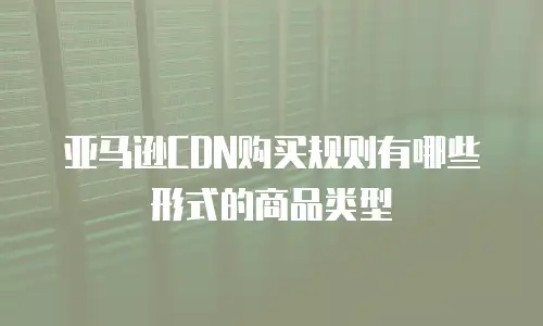亚马逊CDN购买规则有哪些形式的商品类型
