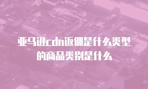 亚马逊cdn返佣是什么类型的商品类别是什么