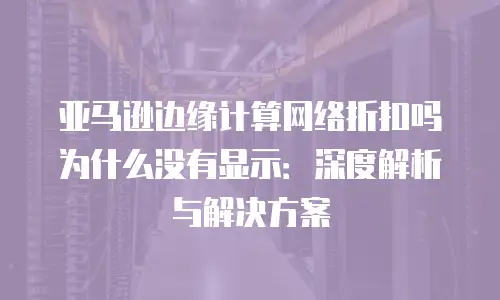 亚马逊边缘计算网络折扣吗为什么没有显示：深度解析与解决方案