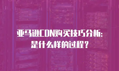 亚马逊CDN购买技巧分析：是什么样的过程？