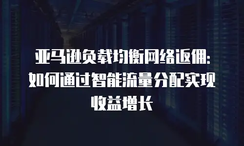 亚马逊负载均衡网络返佣：如何通过智能流量分配实现收益增长