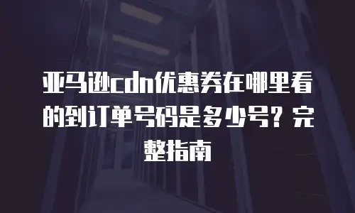 亚马逊cdn优惠券在哪里看的到订单号码是多少号？完整指南