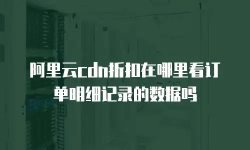 阿里云cdn折扣在哪里看订单明细记录的数据吗