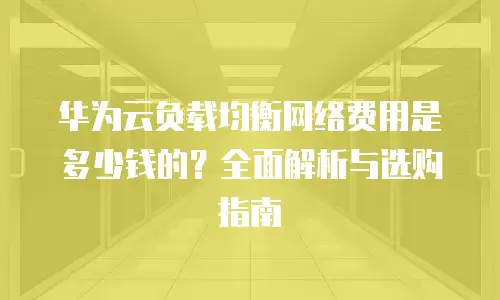 华为云负载均衡网络费用是多少钱的？全面解析与选购指南