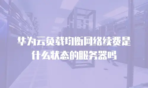 华为云负载均衡网络续费是什么状态的服务器吗