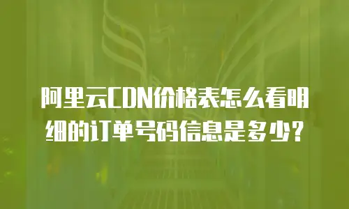 阿里云CDN价格表怎么看明细的订单号码信息是多少？