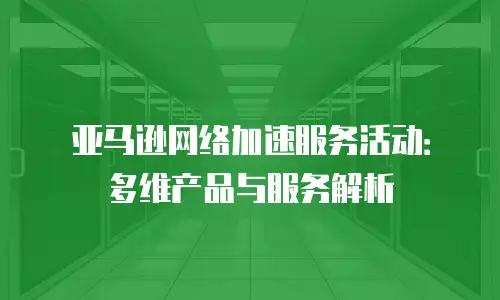 亚马逊网络加速服务活动：多维产品与服务解析