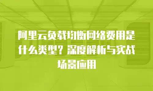 阿里云负载均衡网络费用是什么类型？深度解析与实战场景应用