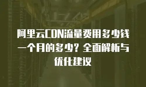 阿里云CDN流量费用多少钱一个月的多少？全面解析与优化建议