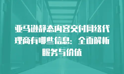亚马逊静态内容交付网络代理商有哪些信息：全面解析服务与价值