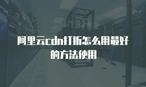 阿里云cdn打折怎么用最好的方法使用