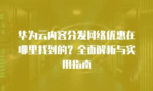 华为云内容分发网络优惠在哪里找到的？全面解析与实用指南