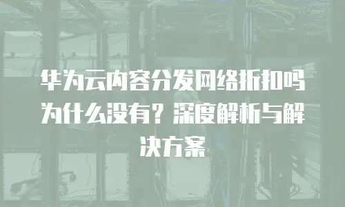 华为云内容分发网络折扣吗为什么没有？深度解析与解决方案