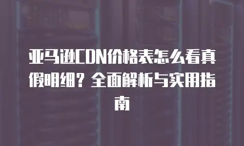 亚马逊CDN价格表怎么看真假明细？全面解析与实用指南