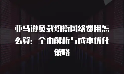 亚马逊负载均衡网络费用怎么算：全面解析与成本优化策略
