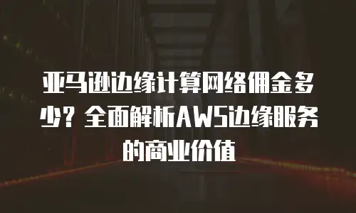 亚马逊边缘计算网络佣金多少？全面解析AWS边缘服务的商业价值
