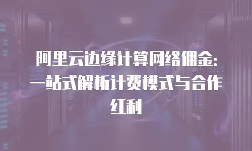 阿里云边缘计算网络佣金：一站式解析计费模式与合作红利