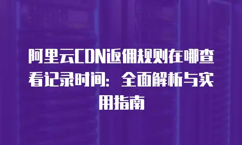 阿里云CDN返佣规则在哪查看记录时间：全面解析与实用指南